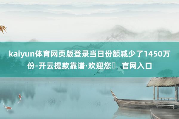 kaiyun体育网页版登录当日份额减少了1450万份-开云提款靠谱·欢迎您✅ 官网入口