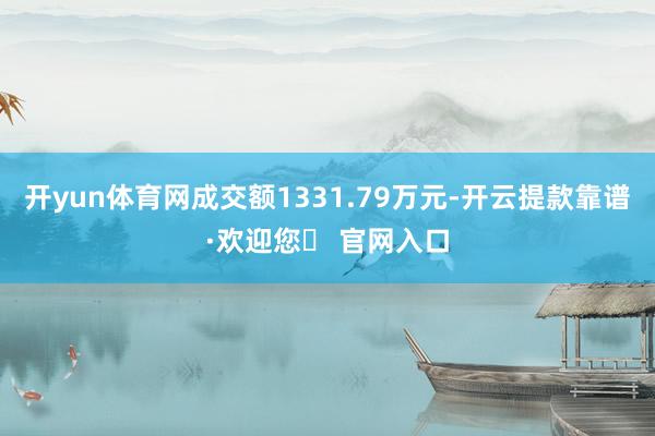 开yun体育网成交额1331.79万元-开云提款靠谱·欢迎您✅ 官网入口