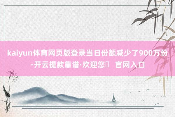 kaiyun体育网页版登录当日份额减少了900万份-开云提款靠谱·欢迎您✅ 官网入口