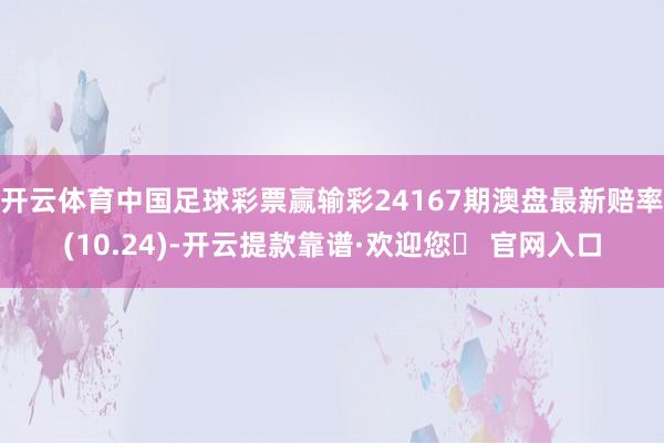 开云体育中国足球彩票赢输彩24167期澳盘最新赔率(10.24)-开云提款靠谱·欢迎您✅ 官网入口