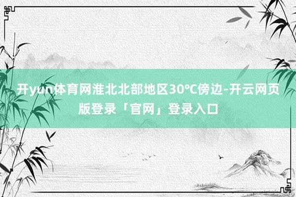 开yun体育网淮北北部地区30℃傍边-开云网页版登录「官网」登录入口