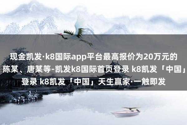 现金凯发·k8国际app平台最高报价为20万元的艺东谈主包括吴某、陈某、唐某等-凯发k8国际首页登录 k8凯发「中国」天生赢家·一触即发