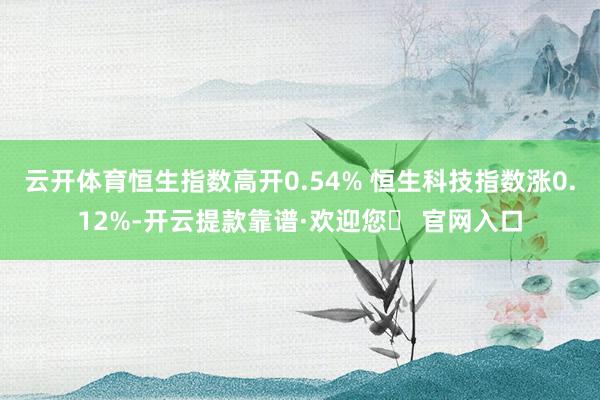 云开体育恒生指数高开0.54% 恒生科技指数涨0.12%-开云提款靠谱·欢迎您✅ 官网入口