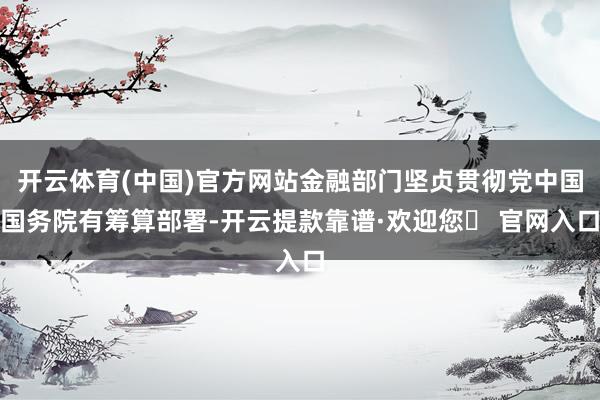 开云体育(中国)官方网站金融部门坚贞贯彻党中国国务院有筹算部署-开云提款靠谱·欢迎您✅ 官网入口