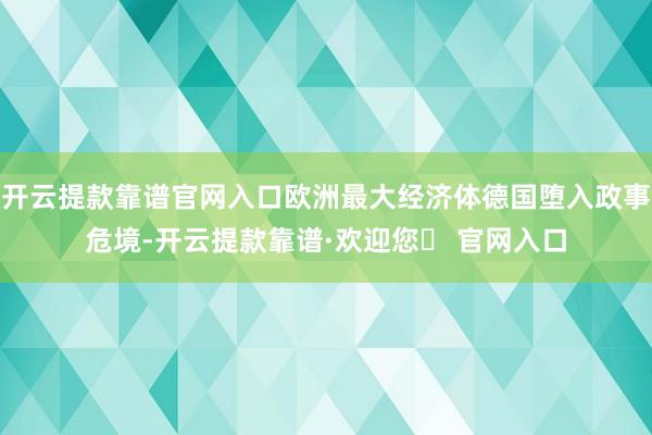 开云提款靠谱官网入口欧洲最大经济体德国堕入政事危境-开云提款靠谱·欢迎您✅ 官网入口