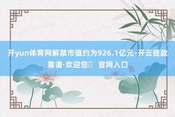 开yun体育网解禁市值约为926.1亿元-开云提款靠谱·欢迎您✅ 官网入口