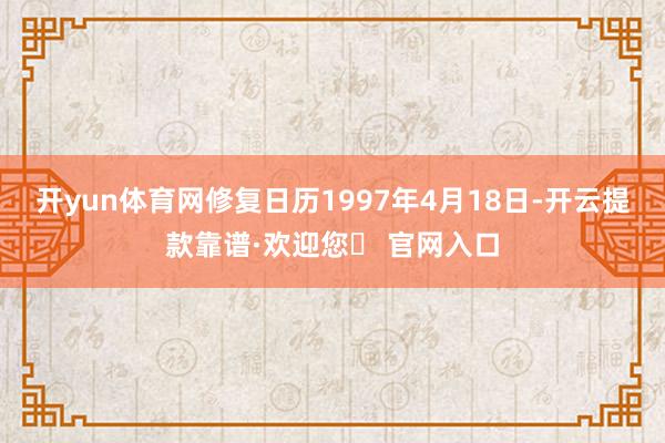 开yun体育网修复日历1997年4月18日-开云提款靠谱·欢迎您✅ 官网入口